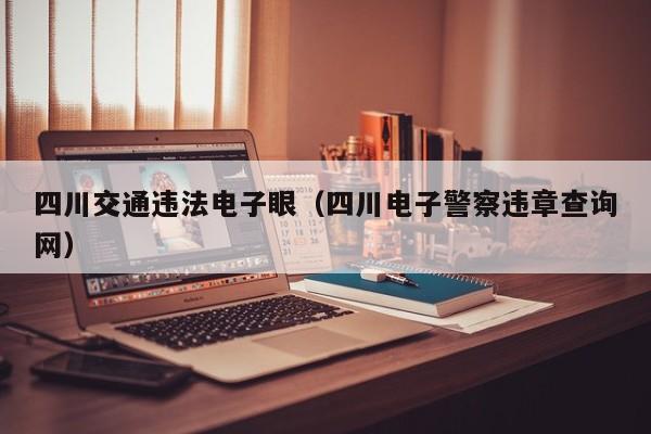 四川交通违法电子眼（四川电子警察违章查询网）