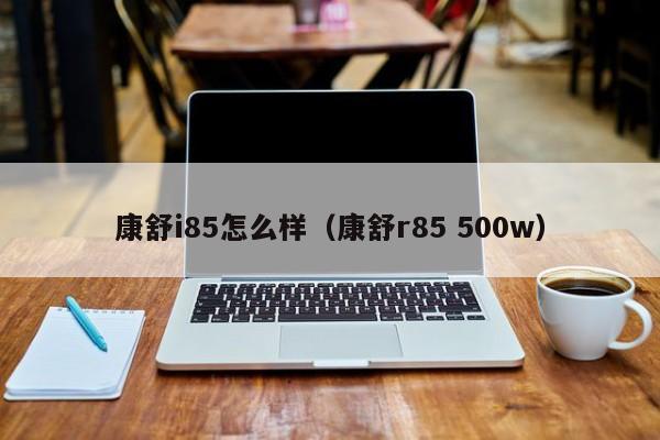 康舒i85怎么样（康舒r85 500w）
