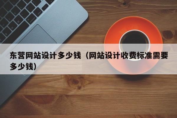 东营网站设计多少钱（网站设计收费标准需要多少钱）