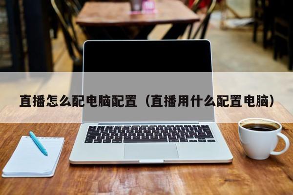 直播怎么配电脑配置（直播用什么配置电脑）