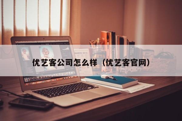 优艺客公司怎么样（优艺客官网）