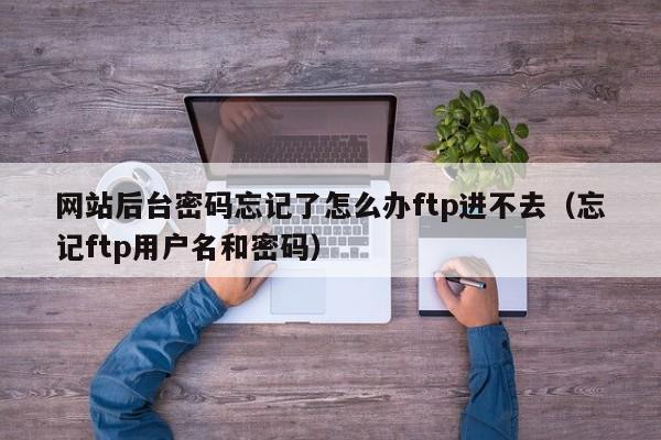 网站后台密码忘记了怎么办ftp进不去（忘记ftp用户名和密码）