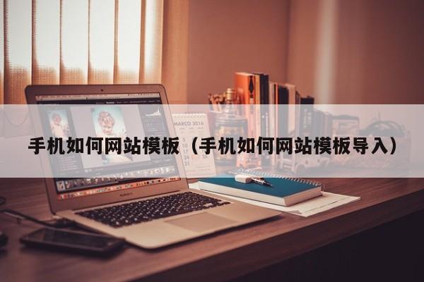 手机如何网站模板（手机如何网站模板导入）