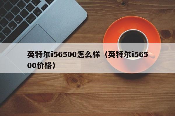 英特尔i56500怎么样（英特尔i56500价格）