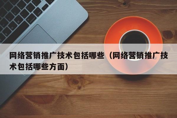 网络营销推广技术包括哪些（网络营销推广技术包括哪些方面）