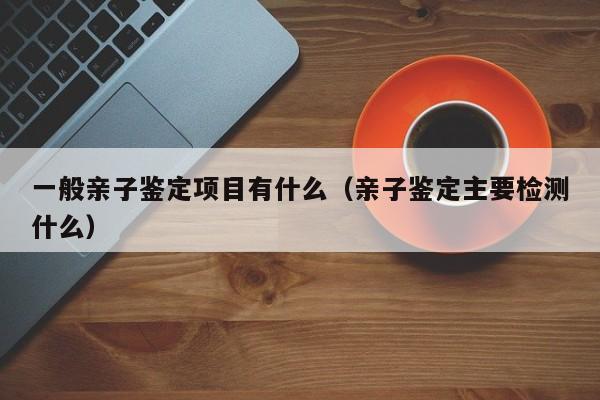 一般亲子鉴定项目有什么（亲子鉴定主要检测什么）