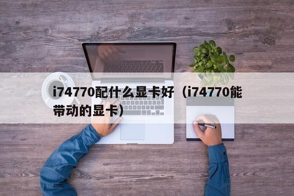 i74770配什么显卡好（i74770能带动的显卡）