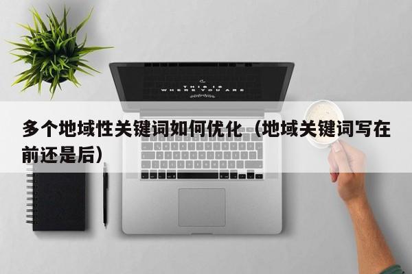 多个地域性关键词如何优化（地域关键词写在前还是后）