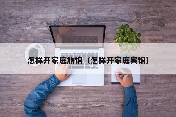 怎样开家庭旅馆（怎样开家庭宾馆）