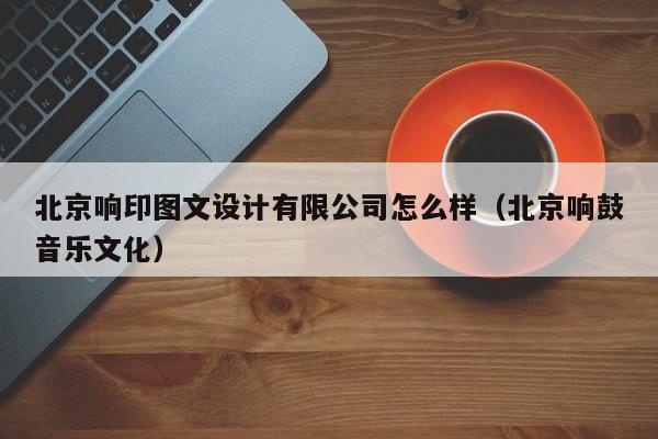 北京响印图文设计有限公司怎么样（北京响鼓音乐文化）